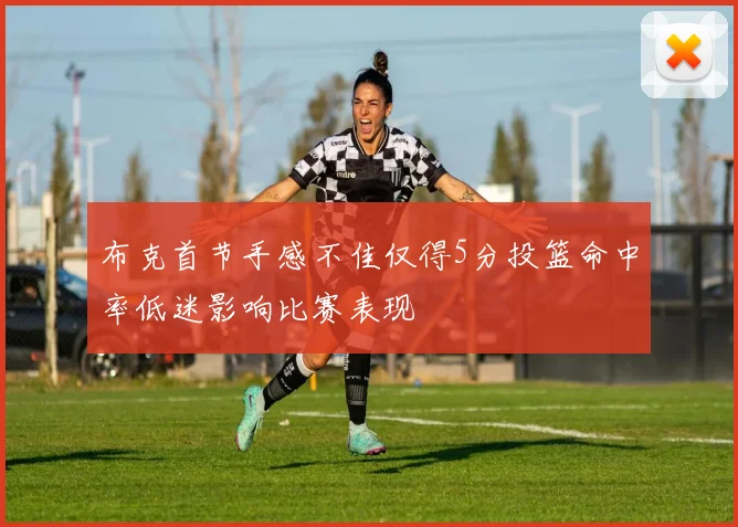 布克首节手感不佳仅得5分投篮命中率低迷影响比赛表现