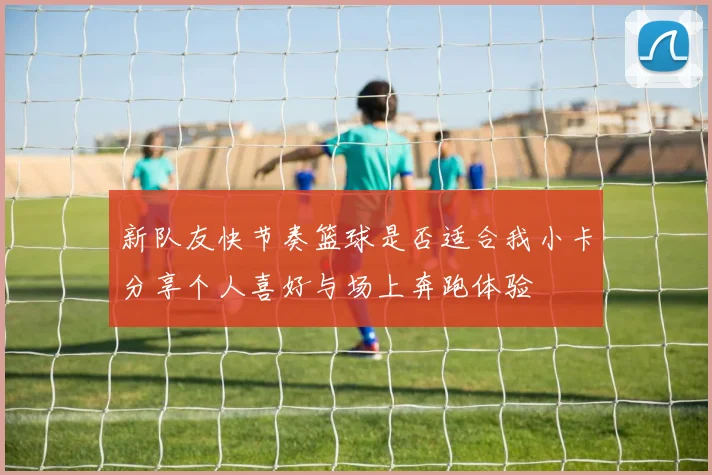 新队友快节奏篮球是否适合我小卡分享个人喜好与场上奔跑体验