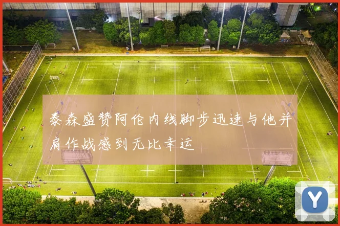 泰森盛赞阿伦内线脚步迅速与他并肩作战感到无比幸运