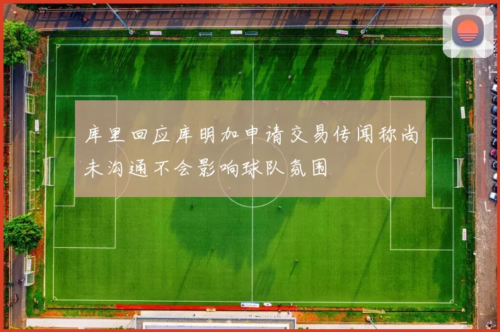 库里回应库明加申请交易传闻称尚未沟通不会影响球队氛围