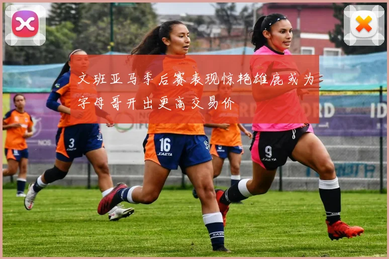文班亚马季后赛表现惊艳雄鹿或为字母哥开出更高交易价