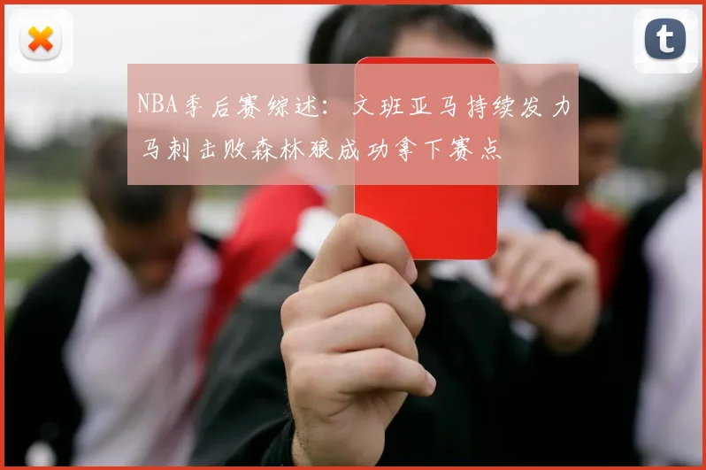 NBA季后赛综述：文班亚马持续发力马刺击败森林狼成功拿下赛点