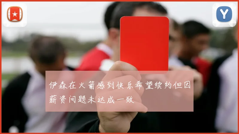 伊森在火箭感到快乐希望续约但因薪资问题未达成一致