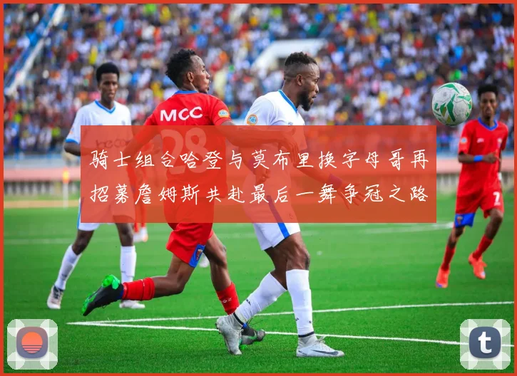 骑士组合哈登与莫布里换字母哥再招募詹姆斯共赴最后一舞争冠之路