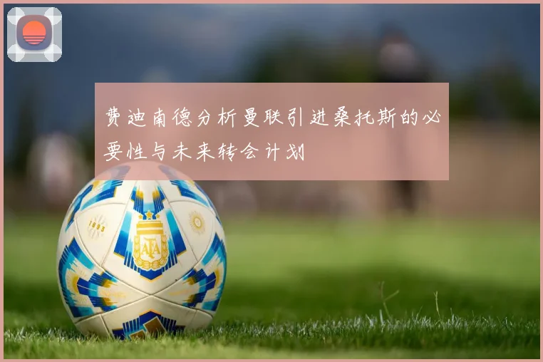 费迪南德分析曼联引进桑托斯的必要性与未来转会计划