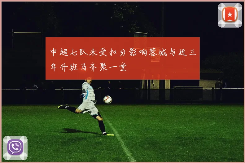 中超七队未受扣分影响蓉城与近三年升班马齐聚一堂
