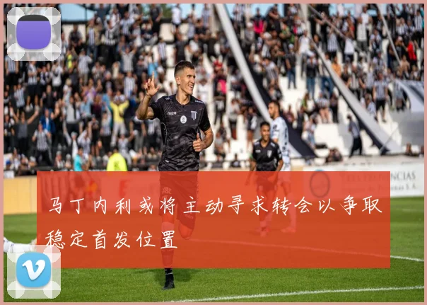 马丁内利或将主动寻求转会以争取稳定首发位置