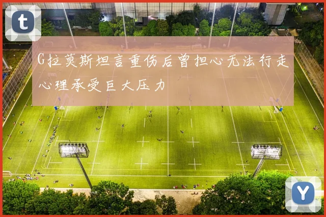 G拉莫斯坦言重伤后曾担心无法行走心理承受巨大压力