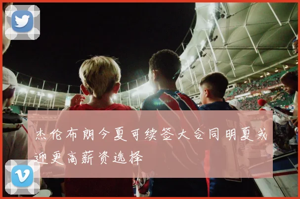 杰伦布朗今夏可续签大合同明夏或迎更高薪资选择