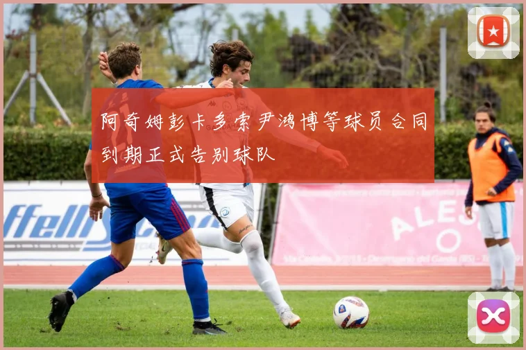 阿奇姆彭卡多索尹鸿博等球员合同到期正式告别球队