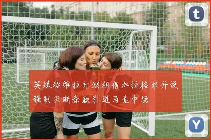英媒称维拉计划租借加拉格尔并设强制买断条款引进马竞中场