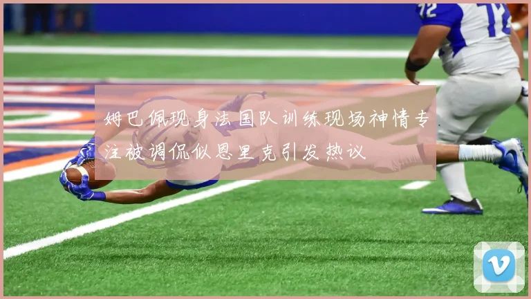 姆巴佩现身法国队训练现场神情专注被调侃似恩里克引发热议