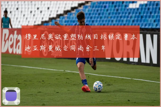 穆里尼奥欲重塑防线目标锁定鲁本迪亚斯曼城合同尚余三年