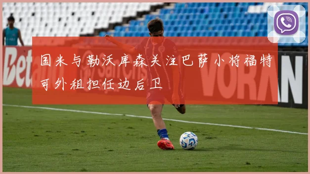 国米与勒沃库森关注巴萨小将福特可外租担任边后卫