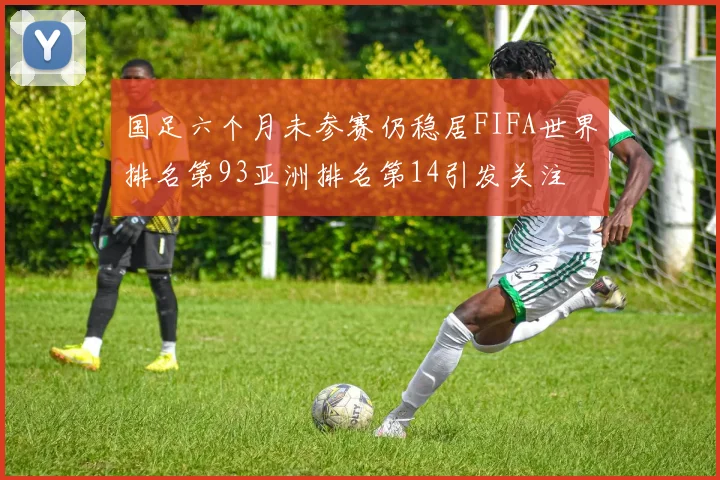 国足六个月未参赛仍稳居FIFA世界排名第93亚洲排名第14引发关注