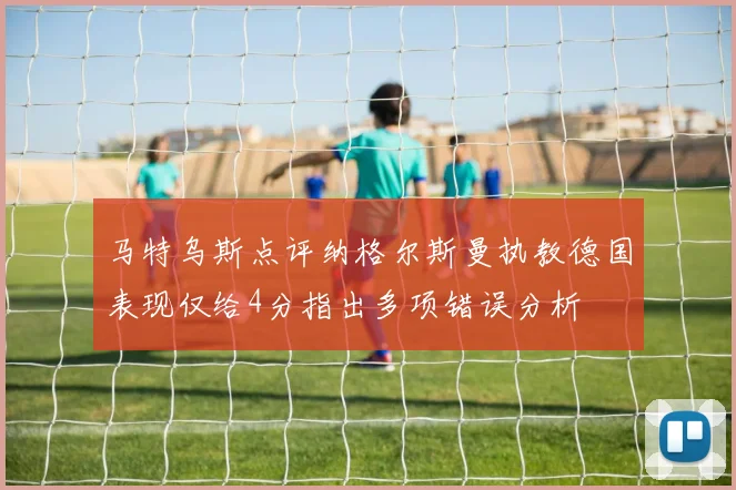马特乌斯点评纳格尔斯曼执教德国表现仅给4分指出多项错误分析