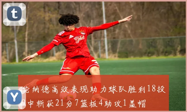 伦纳德高效表现助力球队胜利18投9中斩获21分7篮板4助攻1盖帽