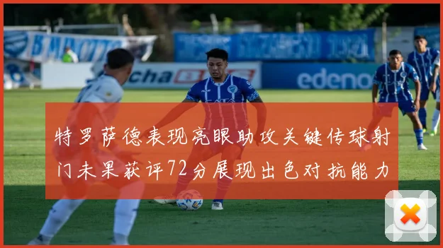 特罗萨德表现亮眼助攻关键传球射门未果获评72分展现出色对抗能力