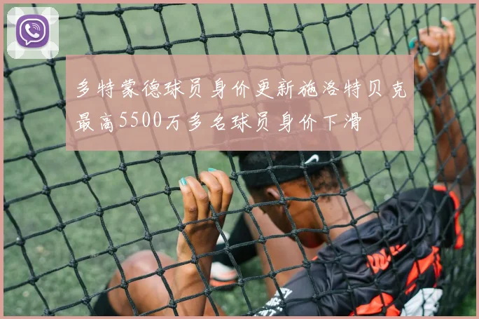 多特蒙德球员身价更新施洛特贝克最高5500万多名球员身价下滑
