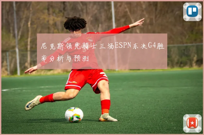 尼克斯领先骑士三场ESPN东决G4胜率分析与预测