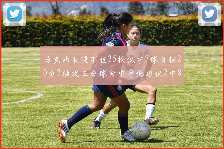 马克西表现不佳25投仅中7球贡献20分7助攻三分球命中率低迷仅2中8