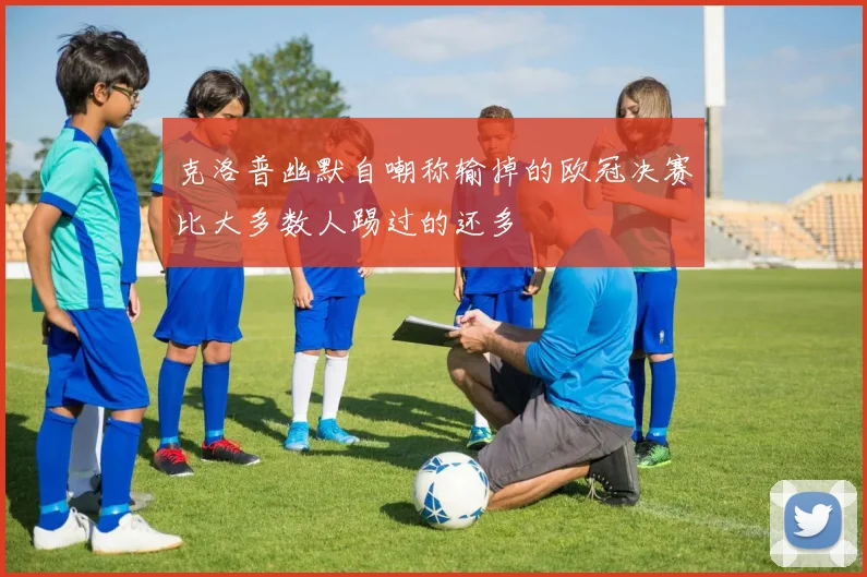 克洛普幽默自嘲称输掉的欧冠决赛比大多数人踢过的还多