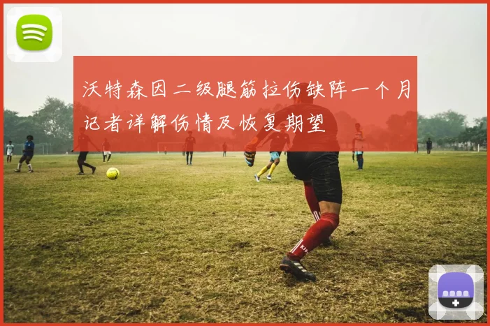 沃特森因二级腿筋拉伤缺阵一个月记者详解伤情及恢复期望