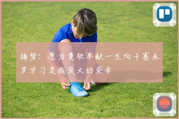 梅努：愿为曼联奉献一生向卡塞米罗学习是我莫大的荣幸