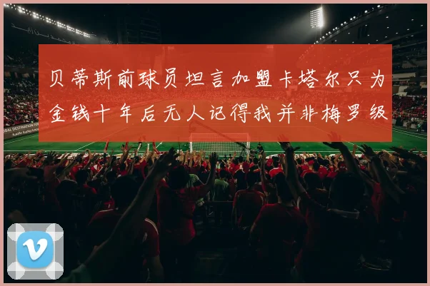 贝蒂斯前球员坦言加盟卡塔尔只为金钱十年后无人记得我并非梅罗级别