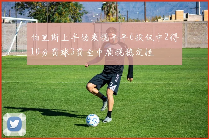 伯里斯上半场表现平平6投仅中2得10分罚球3罚全中展现稳定性
