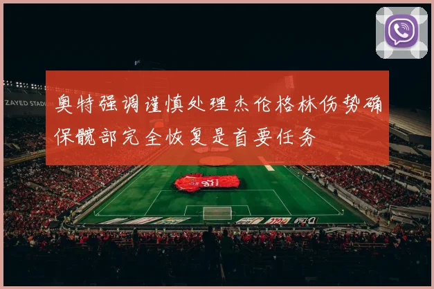 奥特强调谨慎处理杰伦格林伤势确保髋部完全恢复是首要任务