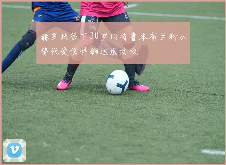 赫罗纳签下30岁门将鲁本布兰科以替代受伤特狮达成协议