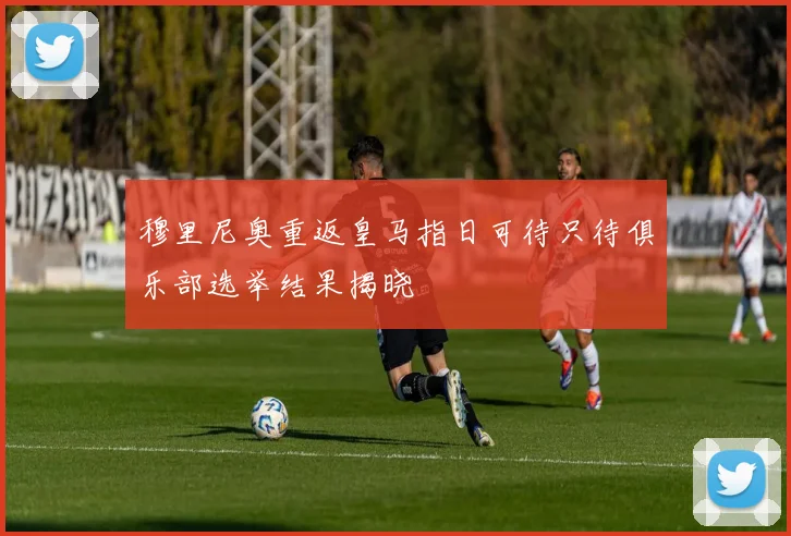 穆里尼奥重返皇马指日可待只待俱乐部选举结果揭晓