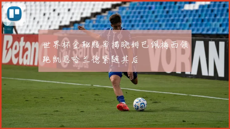 世界杯金靴赔率揭晓姆巴佩梅西领跑凯恩哈兰德紧随其后