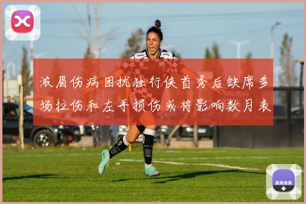 浓眉伤病困扰独行侠首秀后缺席多场拉伤和左手损伤或将影响数月表现