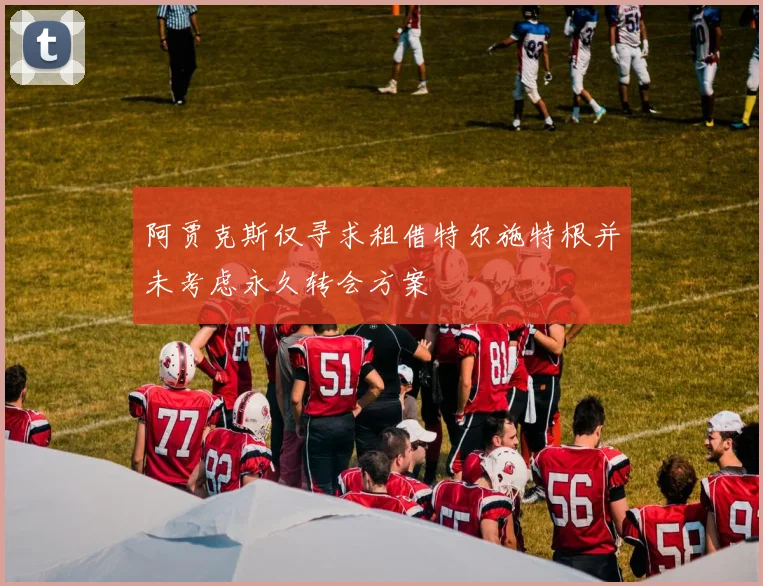 阿贾克斯仅寻求租借特尔施特根并未考虑永久转会方案