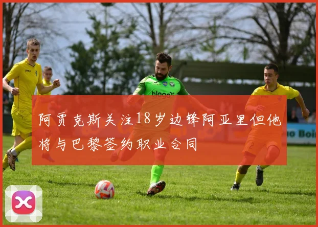 阿贾克斯关注18岁边锋阿亚里但他将与巴黎签约职业合同