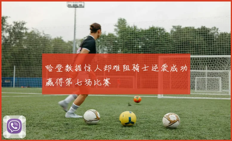 哈登数据惊人却难阻骑士逆袭成功赢得第七场比赛